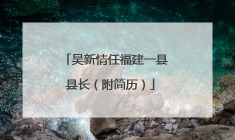 吴新情任福建一县县长（附简历）