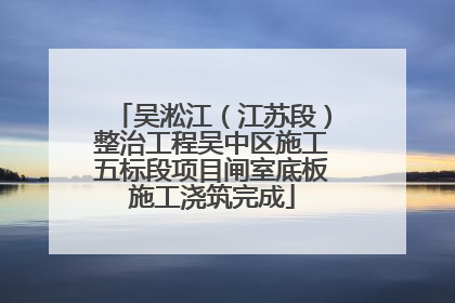 吴淞江（江苏段）整治工程吴中区施工五标段项目闸室底板施工浇筑完成