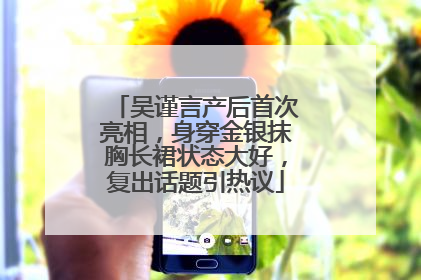 吴谨言产后首次亮相，身穿金银抹胸长裙状态大好，复出话题引热议
