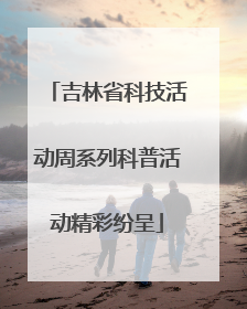 吉林省科技活动周系列科普活动精彩纷呈