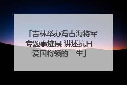 吉林举办冯占海将军专题事迹展 讲述抗日爱国将领的一生
