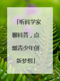 听科学家聊科普，点燃青少年创新梦想