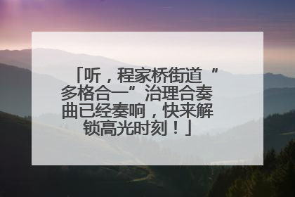 听，程家桥街道“多格合一”治理合奏曲已经奏响，快来解锁高光时刻！