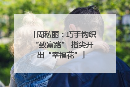 周私丽：巧手钩织“致富路” 指尖开出“幸福花”