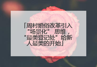 周村婚俗改革引入“场景化” 思维，“最美登记处”给新人最美的开始