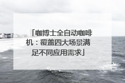 咖博士全自动咖啡机：覆盖四大场景满足不同应用需求