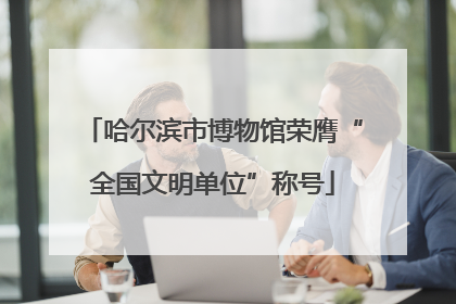 哈尔滨市博物馆荣膺“全国文明单位”称号