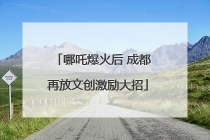 哪吒爆火后 成都再放文创激励大招