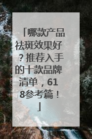 哪款产品祛斑效果好？推荐入手的十款品牌清单，618参考篇！
