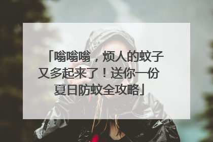 嗡嗡嗡，烦人的蚊子又多起来了！送你一份夏日防蚊全攻略
