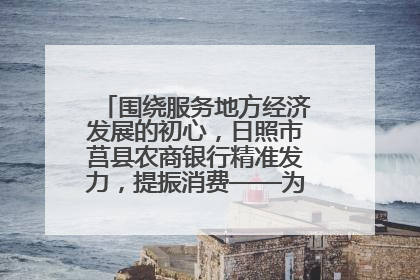 围绕服务地方经济发展的初心，日照市莒县农商银行精准发力，提振消费——为文旅注入金融动能