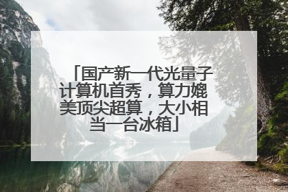 国产新一代光量子计算机首秀，算力媲美顶尖超算，大小相当一台冰箱