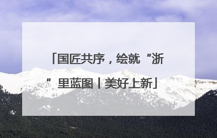 国匠共序，绘就“浙”里蓝图丨美好上新