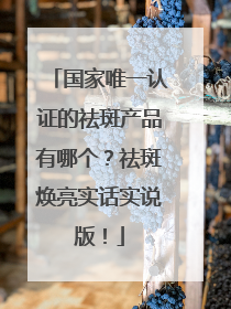 国家唯一认证的祛斑产品有哪个？祛斑焕亮实话实说版！