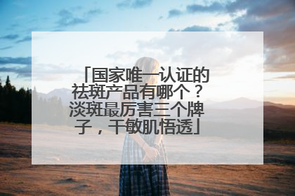 国家唯一认证的祛斑产品有哪个？淡斑最厉害三个牌子，干敏肌悟透