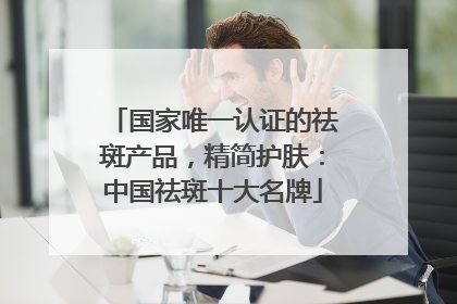 国家唯一认证的祛斑产品，精简护肤：中国祛斑十大名牌