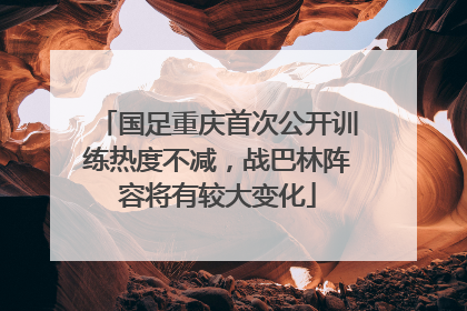 国足重庆首次公开训练热度不减，战巴林阵容将有较大变化