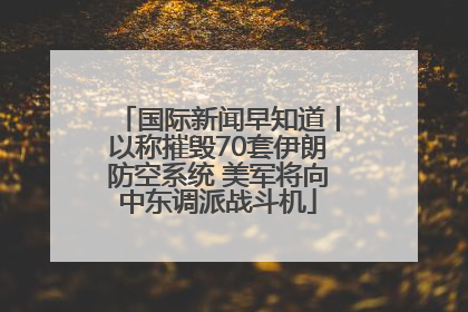 国际新闻早知道丨以称摧毁70套伊朗防空系统 美军将向中东调派战斗机