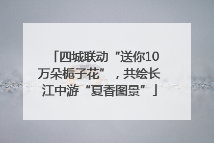 四城联动“送你10万朵栀子花”，共绘长江中游“夏香图景”