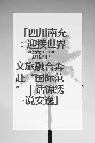 四川南充：迎接世界“流量” 文旅融合奔赴“国际范”｜话锦绣·说安逸