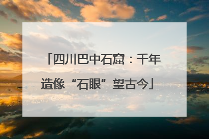 四川巴中石窟：千年造像“石眼”望古今