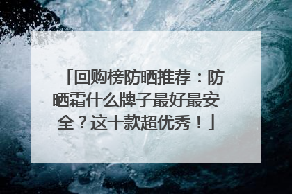 回购榜防晒推荐：防晒霜什么牌子最好最安全？这十款超优秀！