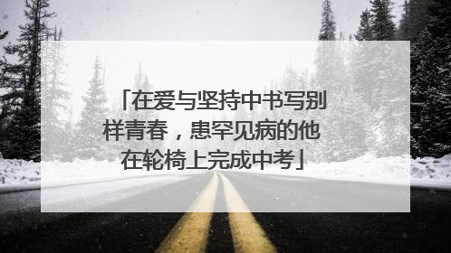 在爱与坚持中书写别样青春，患罕见病的他在轮椅上完成中考