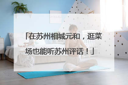 在苏州相城元和，逛菜场也能听苏州评话！
