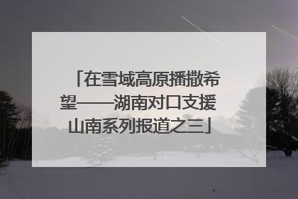在雪域高原播撒希望——湖南对口支援山南系列报道之三