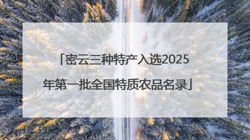 密云三种特产入选2025年第一批全国特质农品名录