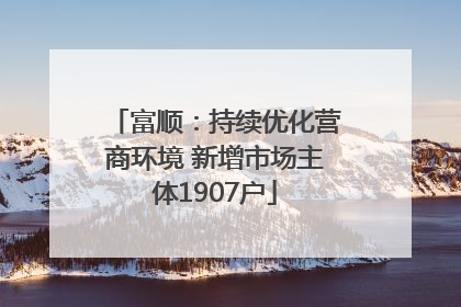 富顺：持续优化营商环境 新增市场主体1907户