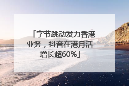 字节跳动发力香港业务，抖音在港月活增长超60%