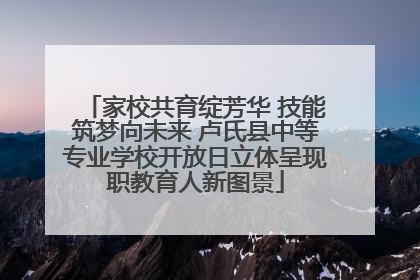 家校共育绽芳华 技能筑梦向未来 卢氏县中等专业学校开放日立体呈现职教育人新图景