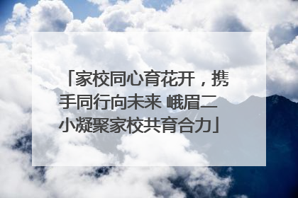 家校同心育花开，携手同行向未来 峨眉二小凝聚家校共育合力