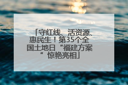 守红线、活资源、惠民生！第35个全国土地日“福建方案”惊艳亮相