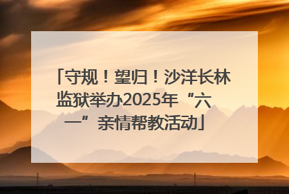守规！望归！沙洋长林监狱举办2025年“六一”亲情帮教活动