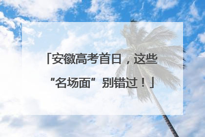 安徽高考首日，这些“名场面”别错过！