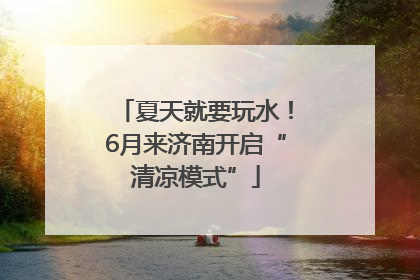 夏天就要玩水！6月来济南开启“清凉模式”