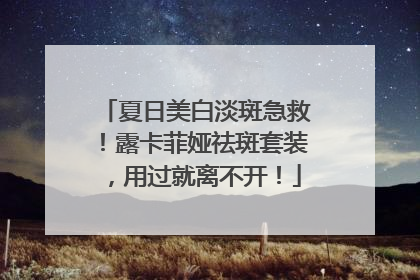 夏日美白淡斑急救！露卡菲娅祛斑套装，用过就离不开！