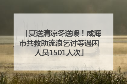 夏送清凉冬送暖！威海市共救助流浪乞讨等遇困人员1501人次