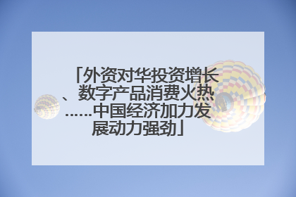 外资对华投资增长、数字产品消费火热……中国经济加力发展动力强劲