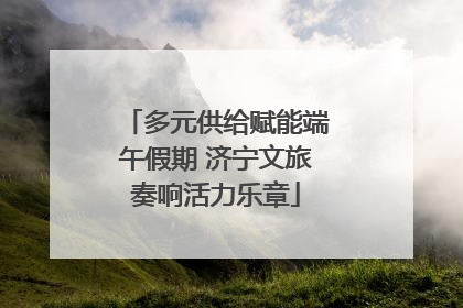 多元供给赋能端午假期 济宁文旅奏响活力乐章