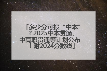 多少分可报“中本”？2025中本贯通、中高职贯通等计划公布！附2024分数线