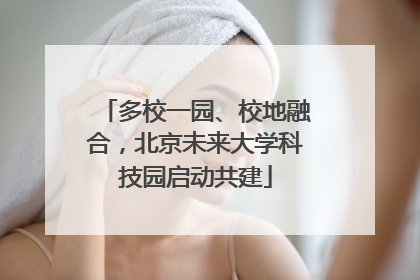 多校一园、校地融合,北京未来大学科技园启动共建