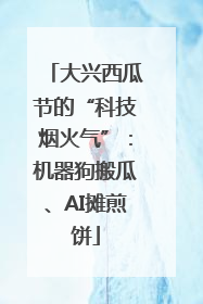 大兴西瓜节的“科技烟火气”：机器狗搬瓜、AI摊煎饼
