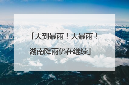 大到暴雨！大暴雨！湖南降雨仍在继续