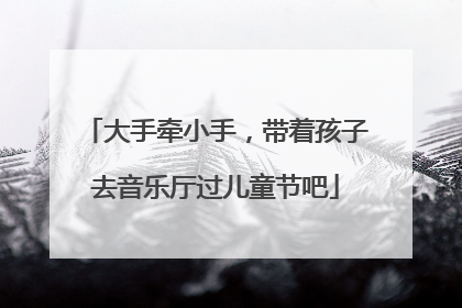 大手牵小手，带着孩子去音乐厅过儿童节吧