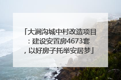 大涧沟城中村改造项目：建设安置房4673套，以好房子托举安居梦