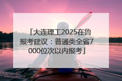 大连理工2025在鲁报考建议：普通类全省7000位次以内报考