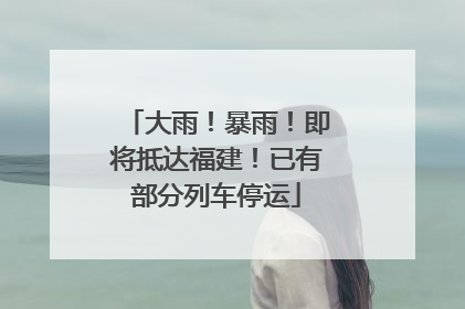 大雨！暴雨！即将抵达福建！已有部分列车停运